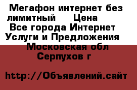 Мегафон интернет без лимитный   › Цена ­ 800 - Все города Интернет » Услуги и Предложения   . Московская обл.,Серпухов г.